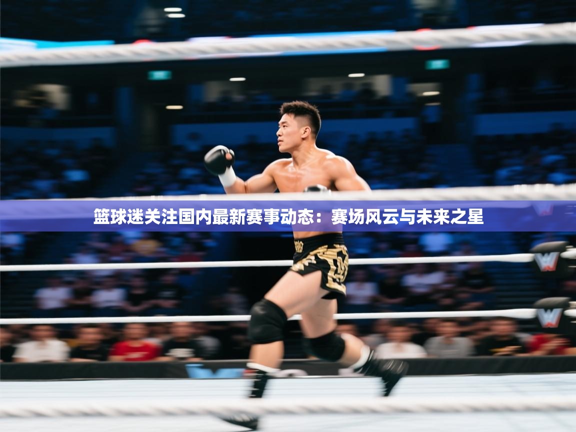篮球迷关注国内最新赛事动态:赛场风云与未来之星 第2张