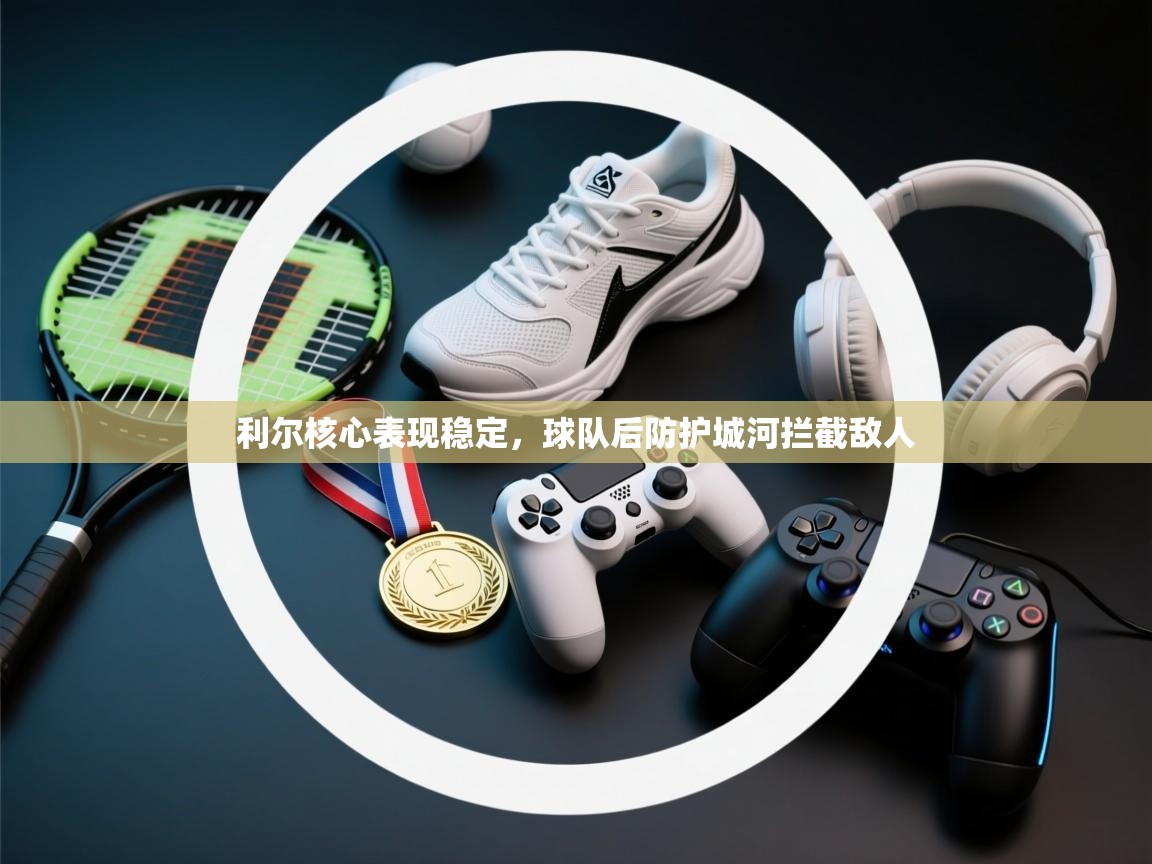 利尔核心表现稳定，球队后防护城河拦截敌人  第2张